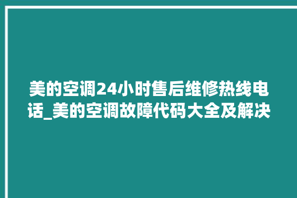 美的空调24小时售后维修热线电话_美的空调故障代码大全及解决方法 。美的空调