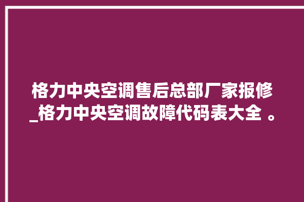 格力中央空调售后总部厂家报修_格力中央空调故障代码表大全 。中央空调