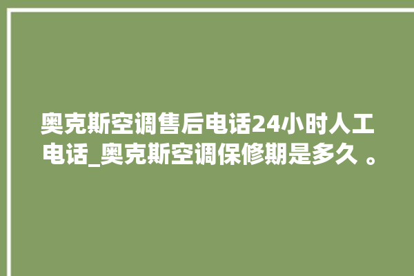 奥克斯空调售后电话24小时人工电话_奥克斯空调保修期是多久 。奥克斯