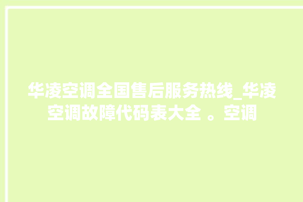 华凌空调全国售后服务热线_华凌空调故障代码表大全 。空调