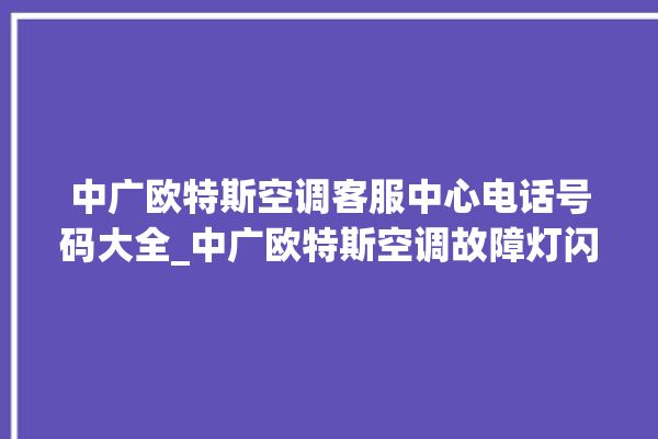 中广欧特斯空调客服中心电话号码大全_中广欧特斯空调故障灯闪次数说明 。中广