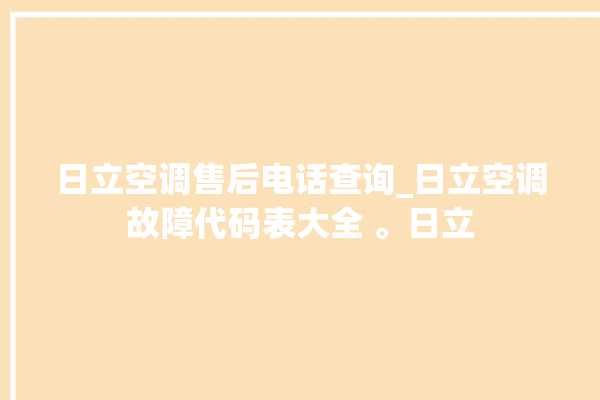 日立空调售后电话查询_日立空调故障代码表大全 。日立