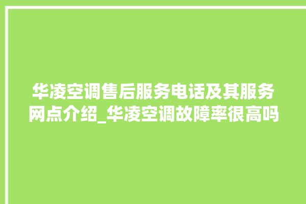 华凌空调售后服务电话及其服务网点介绍_华凌空调故障率很高吗 。空调