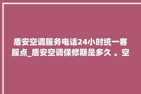 盾安空调服务电话24小时统一客服点_盾安空调保修期是多久 。空调