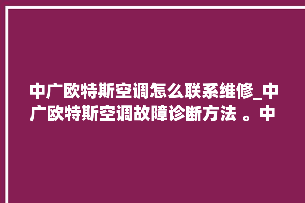 中广欧特斯空调怎么联系维修_中广欧特斯空调故障诊断方法 。中广