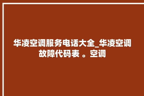 华凌空调服务电话大全_华凌空调故障代码表 。空调