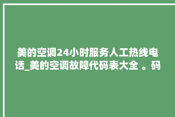 美的空调24小时服务人工热线电话_美的空调故障代码表大全 。码表