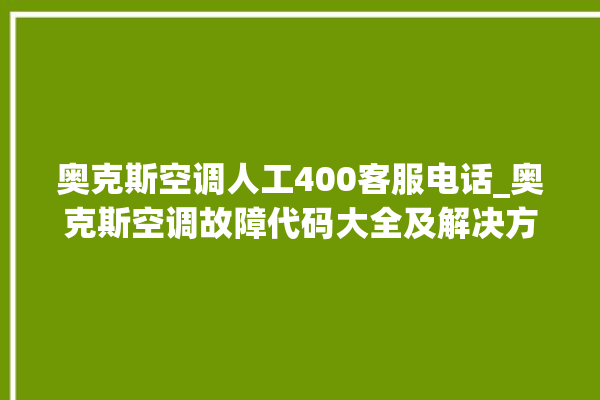 奥克斯空调人工400客服电话_奥克斯空调故障代码大全及解决方法 。奥克斯