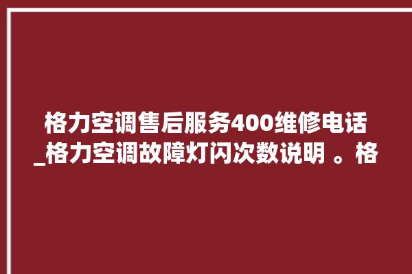 格力空调售后服务400维修电话_格力空调故障灯闪次数说明 。格力空调