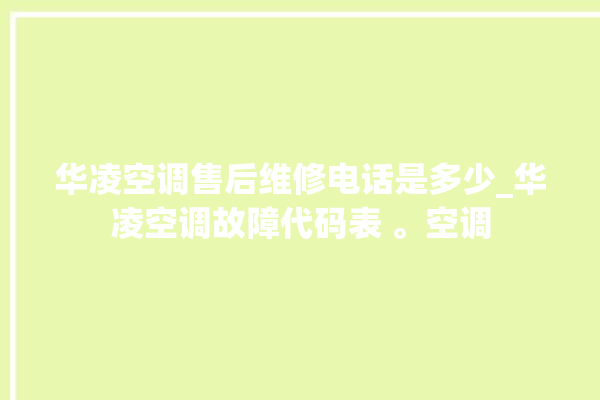 华凌空调售后维修电话是多少_华凌空调故障代码表 。空调