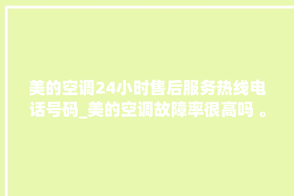 美的空调24小时售后服务热线电话号码_美的空调故障率很高吗 。美的空调