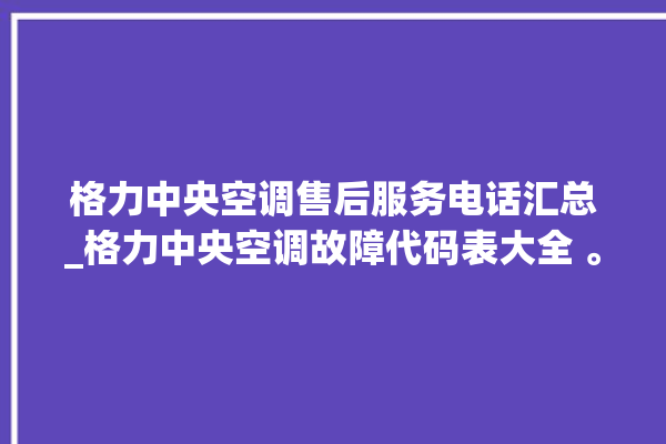 格力中央空调售后服务电话汇总_格力中央空调故障代码表大全 。中央空调