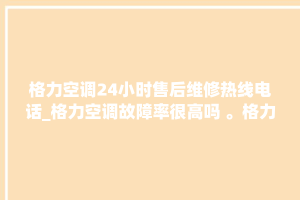 格力空调24小时售后维修热线电话_格力空调故障率很高吗 。格力空调