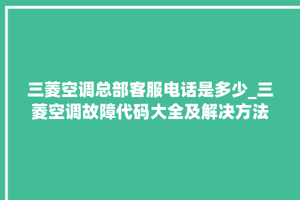 三菱空调总部客服电话是多少_三菱空调故障代码大全及解决方法 。空调