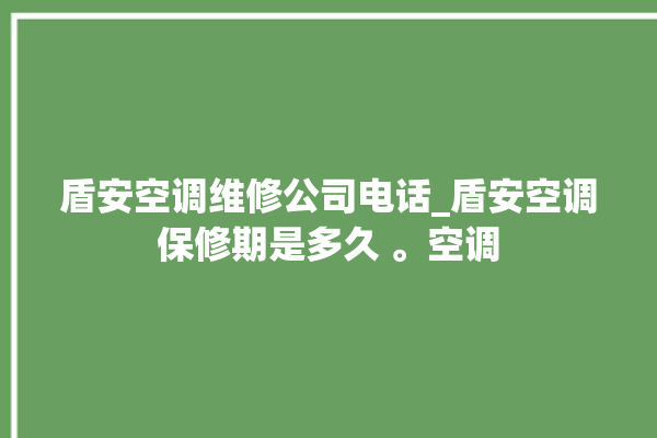 盾安空调维修公司电话_盾安空调保修期是多久 。空调