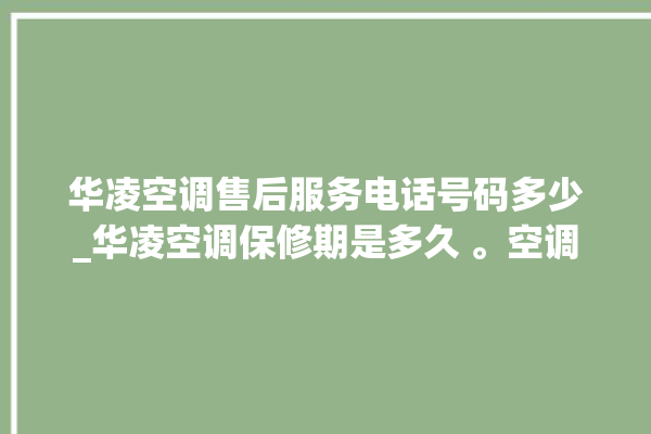 华凌空调售后服务电话号码多少_华凌空调保修期是多久 。空调