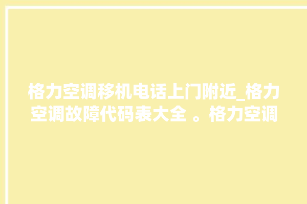 格力空调移机电话上门附近_格力空调故障代码表大全 。格力空调