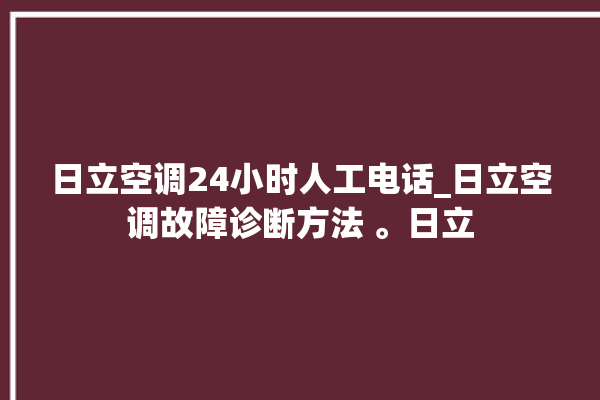 日立空调24小时人工电话_日立空调故障诊断方法 。日立