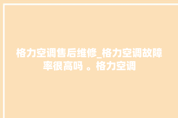 格力空调售后维修_格力空调故障率很高吗 。格力空调