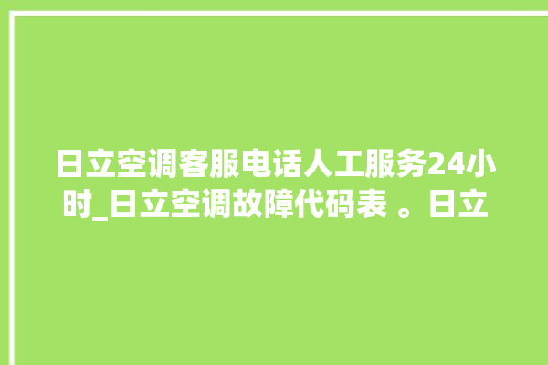 日立空调客服电话人工服务24小时_日立空调故障代码表 。日立