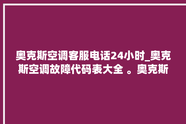 奥克斯空调客服电话24小时_奥克斯空调故障代码表大全 。奥克斯