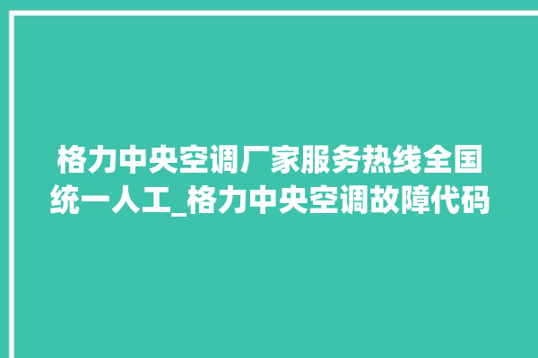 格力中央空调厂家服务热线全国统一人工_格力中央空调故障代码表 。中央空调