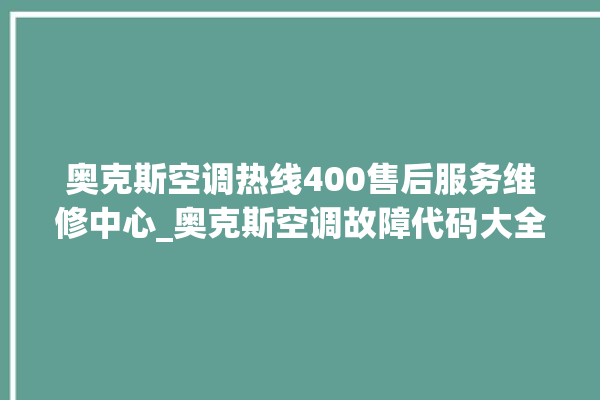 奥克斯空调热线400售后服务维修中心_奥克斯空调故障代码大全及解决方法 。奥克斯