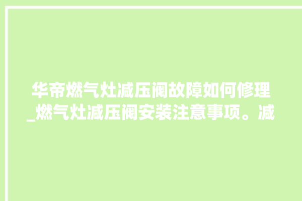 华帝燃气灶减压阀故障如何修理_燃气灶减压阀安装注意事项。减压阀_燃气灶