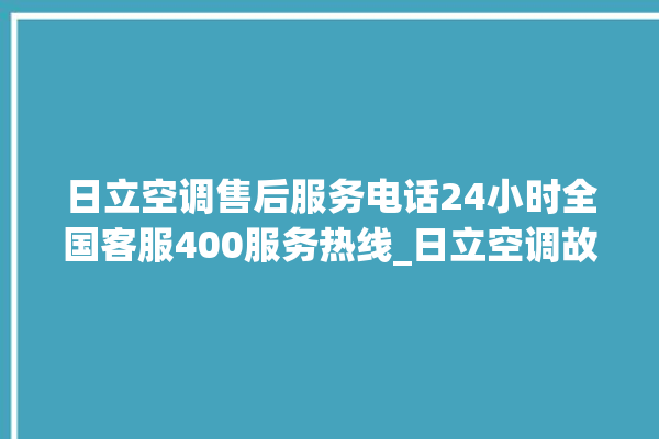 日立空调售后服务电话24小时全国客服400服务热线_日立空调故障代码表 。日立