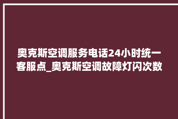 奥克斯空调服务电话24小时统一客服点_奥克斯空调故障灯闪次数说明 。奥克斯