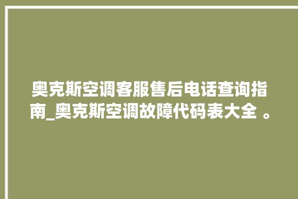 奥克斯空调客服售后电话查询指南_奥克斯空调故障代码表大全 。奥克斯