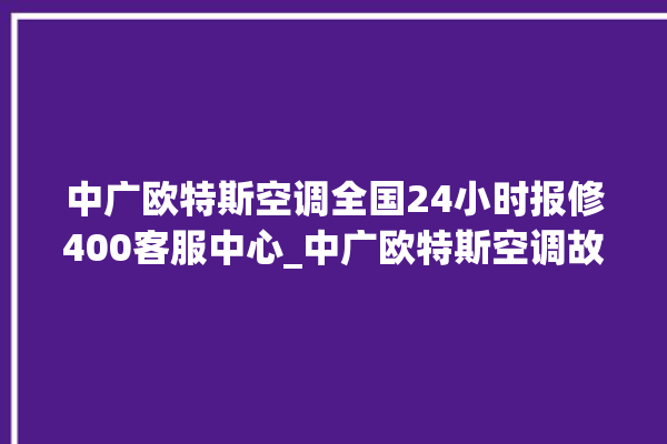 中广欧特斯空调全国24小时报修400客服中心_中广欧特斯空调故障灯闪次数说明 。中广