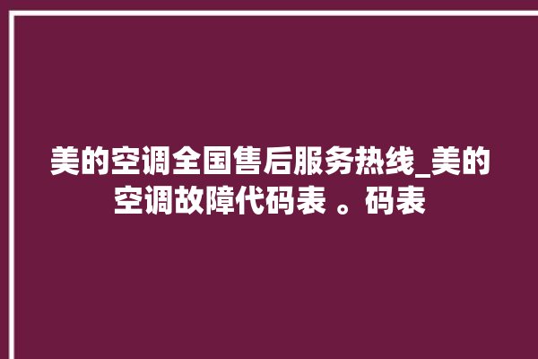 美的空调全国售后服务热线_美的空调故障代码表 。码表