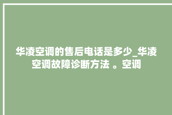 华凌空调的售后电话是多少_华凌空调故障诊断方法 。空调