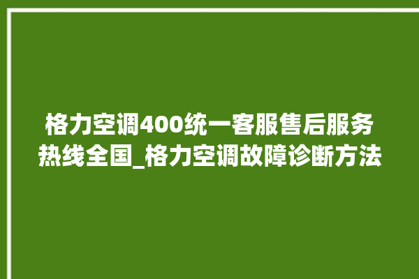 格力空调400统一客服售后服务热线全国_格力空调故障诊断方法 。格力空调