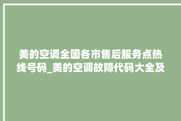 美的空调全国各市售后服务点热线号码_美的空调故障代码大全及解决方法 。美的空调