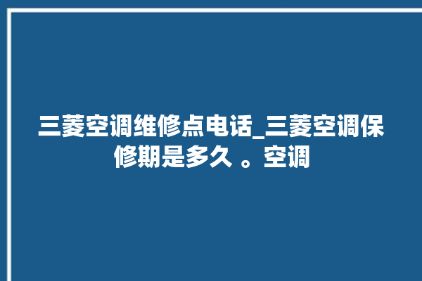 三菱空调维修点电话_三菱空调保修期是多久 。空调