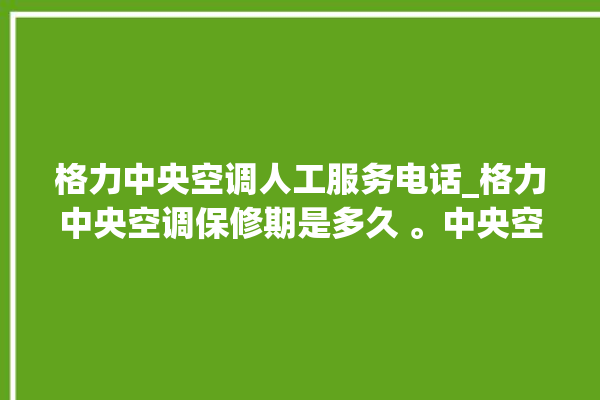 格力中央空调人工服务电话_格力中央空调保修期是多久 。中央空调