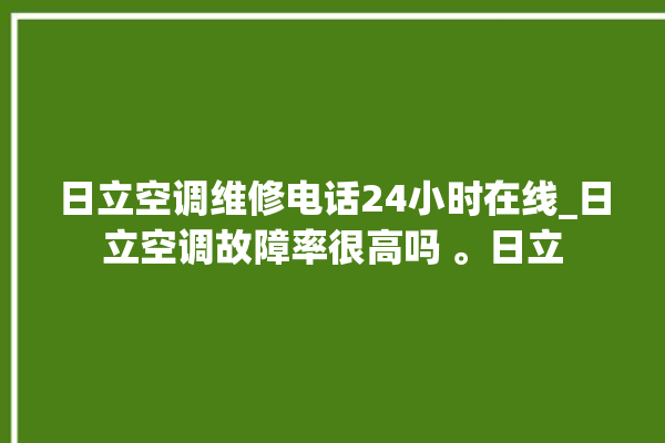 日立空调维修电话24小时在线_日立空调故障率很高吗 。日立