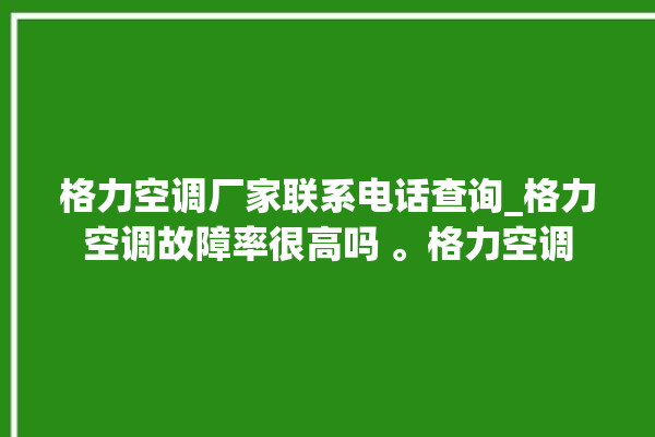 格力空调厂家联系电话查询_格力空调故障率很高吗 。格力空调