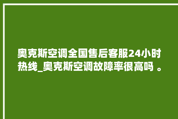 奥克斯空调全国售后客服24小时热线_奥克斯空调故障率很高吗 。奥克斯