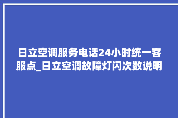 日立空调服务电话24小时统一客服点_日立空调故障灯闪次数说明 。日立