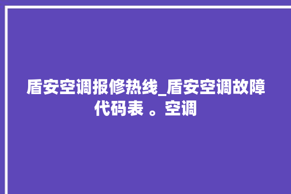 盾安空调报修热线_盾安空调故障代码表 。空调