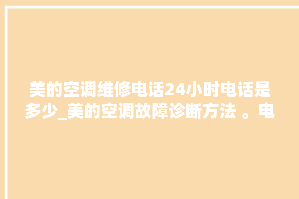 美的空调维修电话24小时电话是多少_美的空调故障诊断方法 。电话