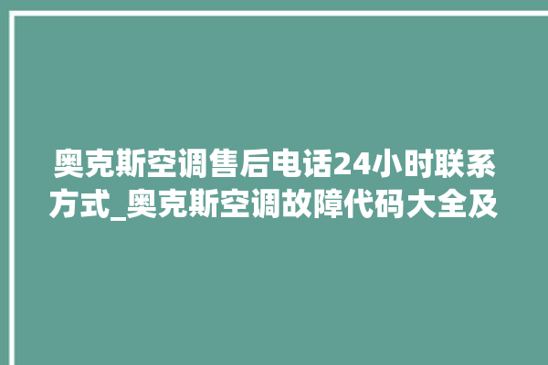 奥克斯空调售后电话24小时联系方式_奥克斯空调故障代码大全及解决方法 。奥克斯