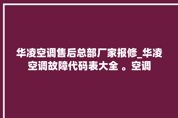 华凌空调售后总部厂家报修_华凌空调故障代码表大全 。空调