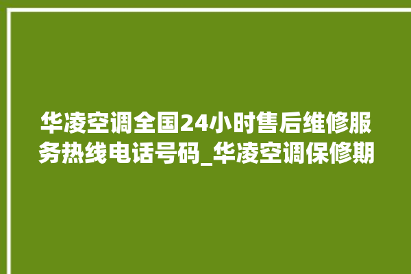 华凌空调全国24小时售后维修服务热线电话号码_华凌空调保修期是多久 。空调