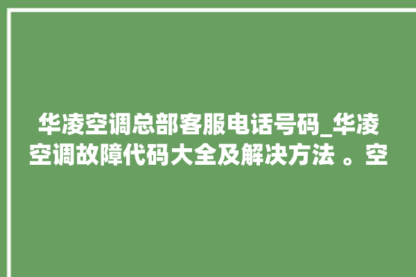 华凌空调总部客服电话号码_华凌空调故障代码大全及解决方法 。空调