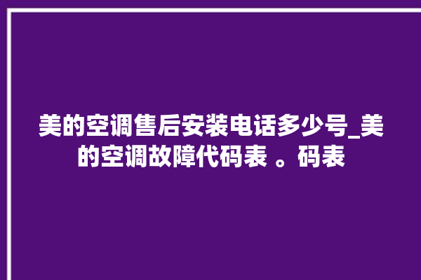 美的空调售后安装电话多少号_美的空调故障代码表 。码表