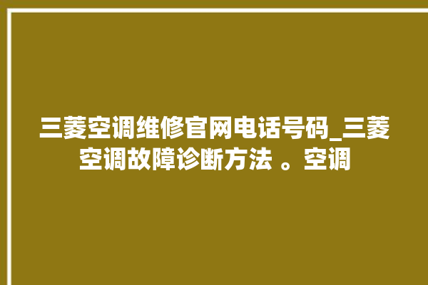 三菱空调维修官网电话号码_三菱空调故障诊断方法 。空调